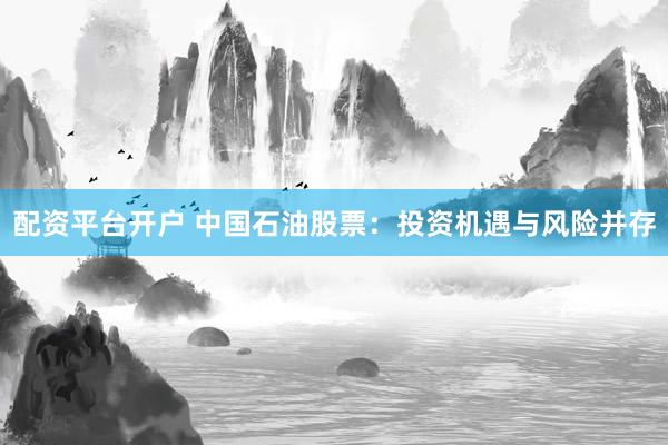 配资平台开户 中国石油股票：投资机遇与风险并存