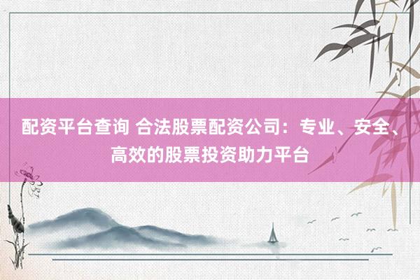 配资平台查询 合法股票配资公司：专业、安全、高效的股票投资助力平台