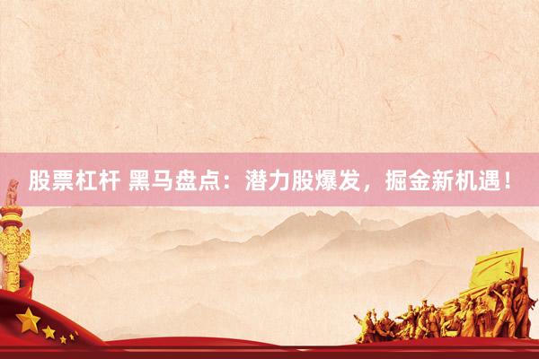 股票杠杆 黑马盘点：潜力股爆发，掘金新机遇！