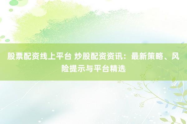 股票配资线上平台 炒股配资资讯：最新策略、风险提示与平台精选