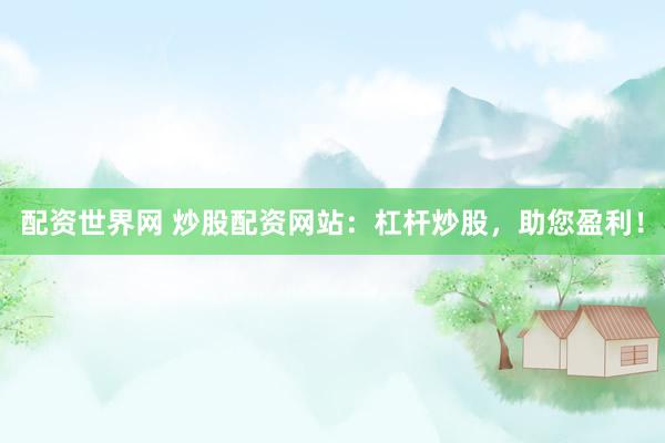 配资世界网 炒股配资网站：杠杆炒股，助您盈利！