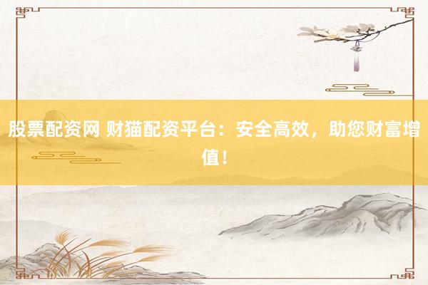 股票配资网 财猫配资平台：安全高效，助您财富增值！