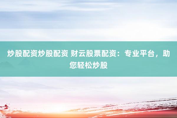 炒股配资炒股配资 财云股票配资：专业平台，助您轻松炒股
