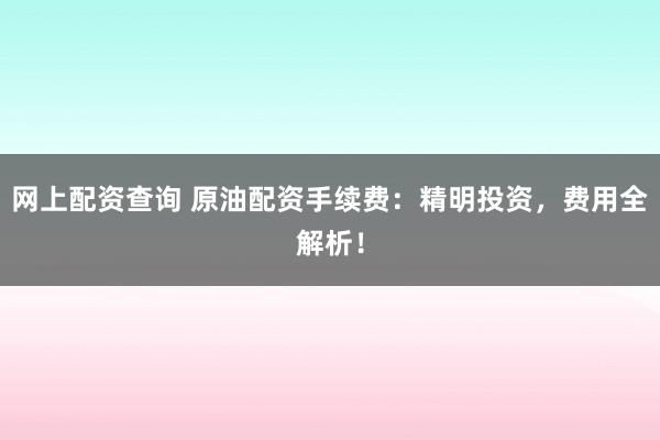 网上配资查询 原油配资手续费：精明投资，费用全解析！