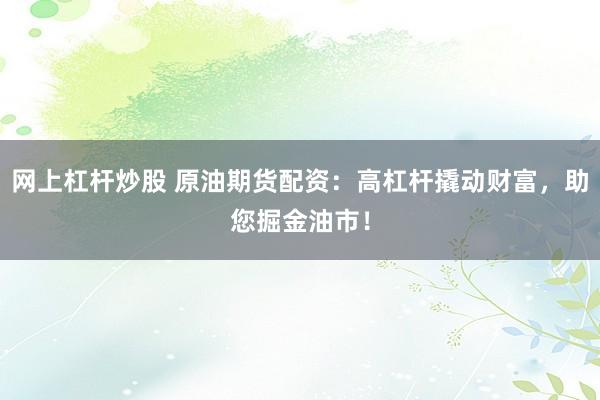 网上杠杆炒股 原油期货配资：高杠杆撬动财富，助您掘金油市！