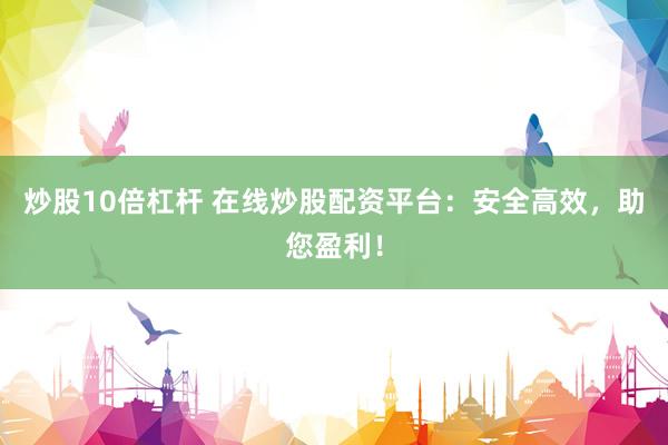炒股10倍杠杆 在线炒股配资平台：安全高效，助您盈利！