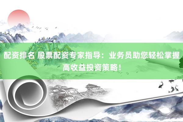 配资排名 股票配资专家指导：业务员助您轻松掌握高收益投资策略！