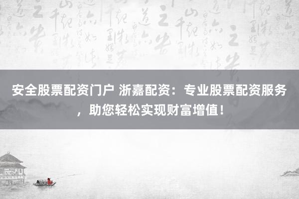 安全股票配资门户 浙嘉配资：专业股票配资服务，助您轻松实现财富增值！