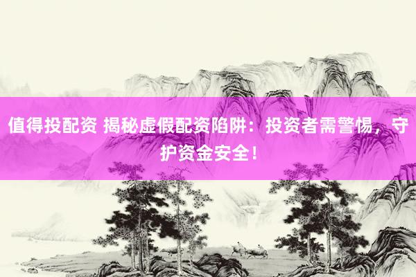 值得投配资 揭秘虚假配资陷阱：投资者需警惕，守护资金安全！