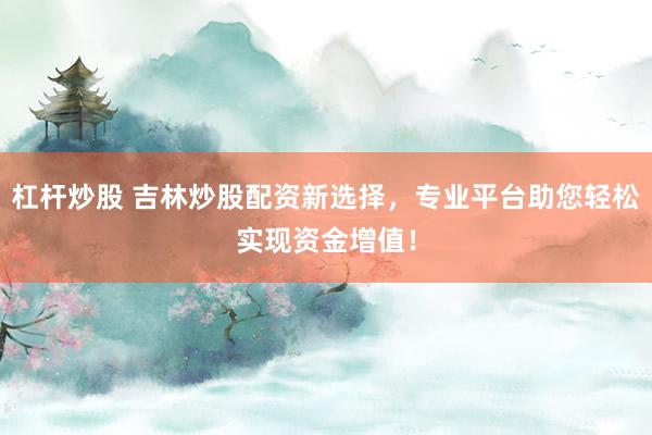 杠杆炒股 吉林炒股配资新选择，专业平台助您轻松实现资金增值！