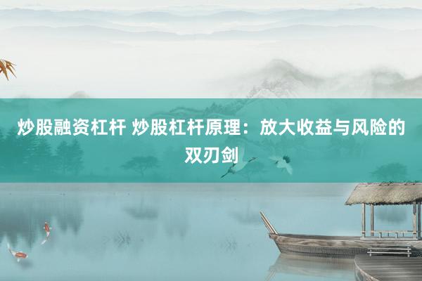 炒股融资杠杆 炒股杠杆原理：放大收益与风险的双刃剑