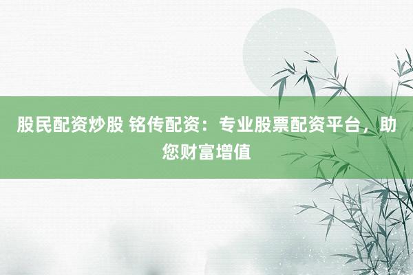 股民配资炒股 铭传配资：专业股票配资平台，助您财富增值