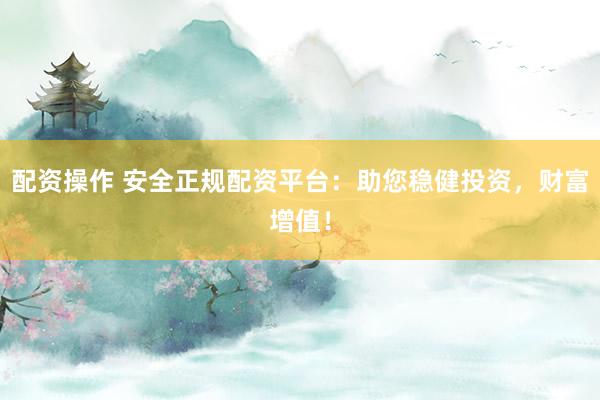 配资操作 安全正规配资平台：助您稳健投资，财富增值！