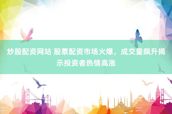 炒股配资网站 股票配资市场火爆，成交量飙升揭示投资者热情高涨