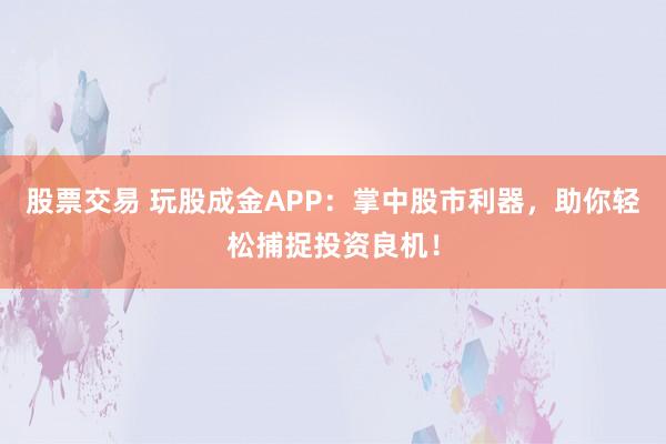 股票交易 玩股成金APP：掌中股市利器，助你轻松捕捉投资良机！