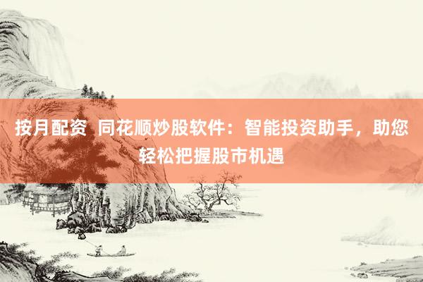 按月配资  同花顺炒股软件：智能投资助手，助您轻松把握股市机遇