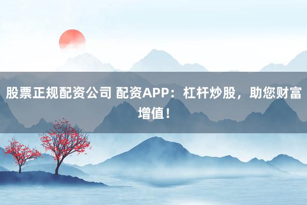 股票正规配资公司 配资APP：杠杆炒股，助您财富增值！