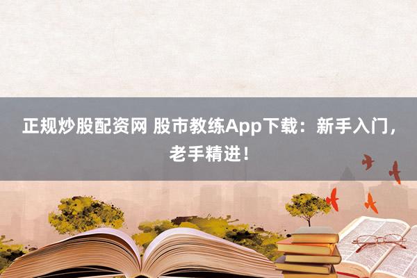 正规炒股配资网 股市教练App下载：新手入门，老手精进！