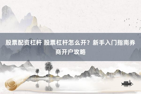 股票配资杠杆 股票杠杆怎么开？新手入门指南券商开户攻略