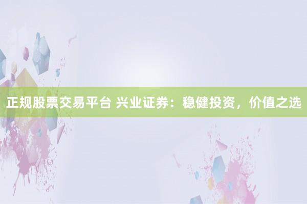 正规股票交易平台 兴业证券：稳健投资，价值之选