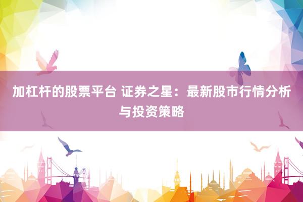 加杠杆的股票平台 证券之星：最新股市行情分析与投资策略