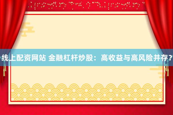 线上配资网站 金融杠杆炒股：高收益与高风险并存？