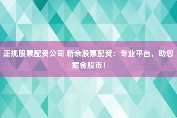 正规股票配资公司 新余股票配资：专业平台，助您掘金股市！