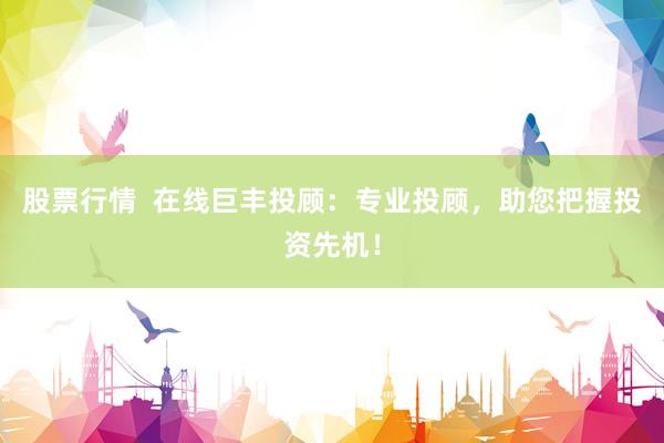 股票行情  在线巨丰投顾：专业投顾，助您把握投资先机！
