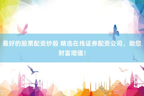 最好的股票配资炒股 精选在线证券配资公司，助您财富增值！