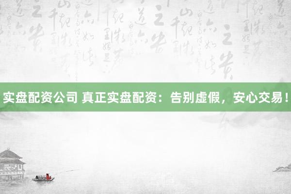 实盘配资公司 真正实盘配资：告别虚假，安心交易！