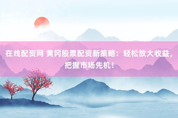 在线配资网 黄冈股票配资新策略：轻松放大收益，把握市场先机！