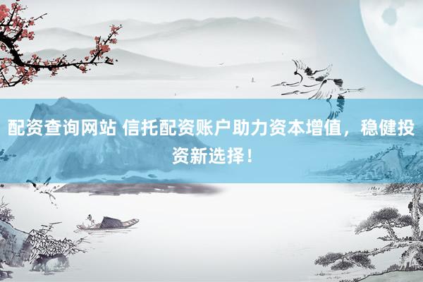 配资查询网站 信托配资账户助力资本增值，稳健投资新选择！