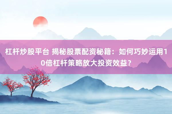 杠杆炒股平台 揭秘股票配资秘籍：如何巧妙运用10倍杠杆策略放大投资效益？