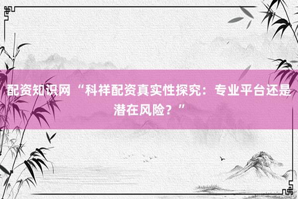 配资知识网 “科祥配资真实性探究：专业平台还是潜在风险？”