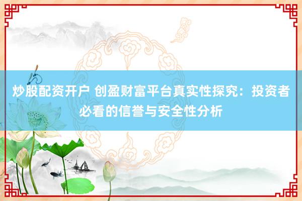 炒股配资开户 创盈财富平台真实性探究：投资者必看的信誉与安全性分析