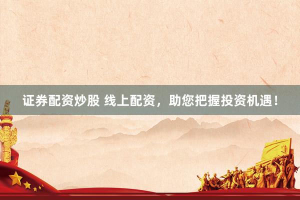 证券配资炒股 线上配资，助您把握投资机遇！