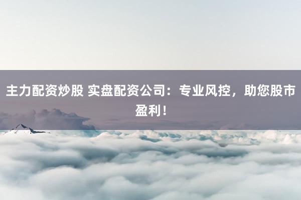 主力配资炒股 实盘配资公司：专业风控，助您股市盈利！