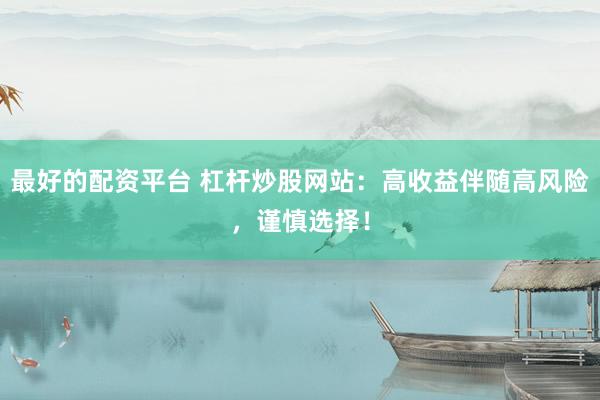 最好的配资平台 杠杆炒股网站：高收益伴随高风险，谨慎选择！