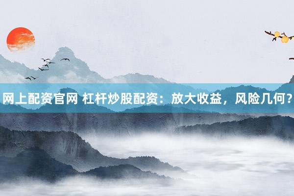 网上配资官网 杠杆炒股配资：放大收益，风险几何？