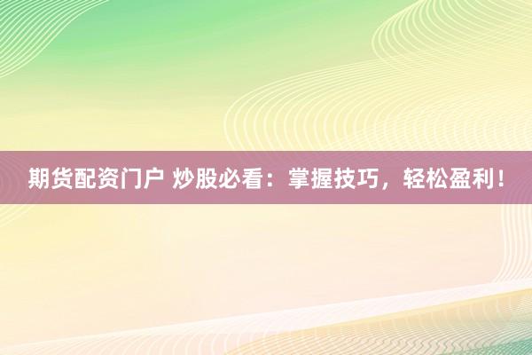 期货配资门户 炒股必看：掌握技巧，轻松盈利！