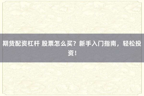 期货配资杠杆 股票怎么买？新手入门指南，轻松投资！