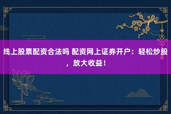 线上股票配资合法吗 配资网上证券开户：轻松炒股，放大收益！