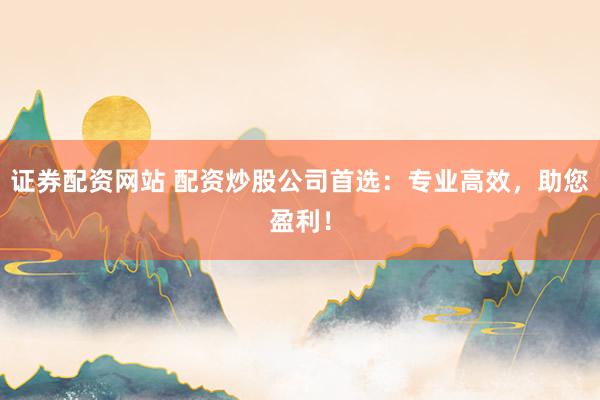 证券配资网站 配资炒股公司首选：专业高效，助您盈利！