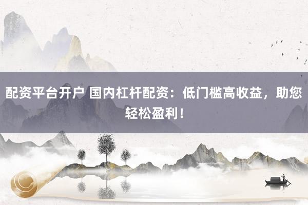 配资平台开户 国内杠杆配资：低门槛高收益，助您轻松盈利！
