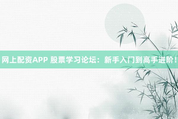 网上配资APP 股票学习论坛：新手入门到高手进阶！