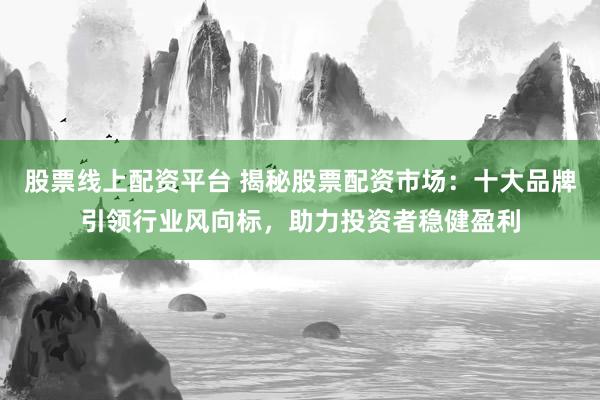 股票线上配资平台 揭秘股票配资市场：十大品牌引领行业风向标，助力投资者稳健盈利