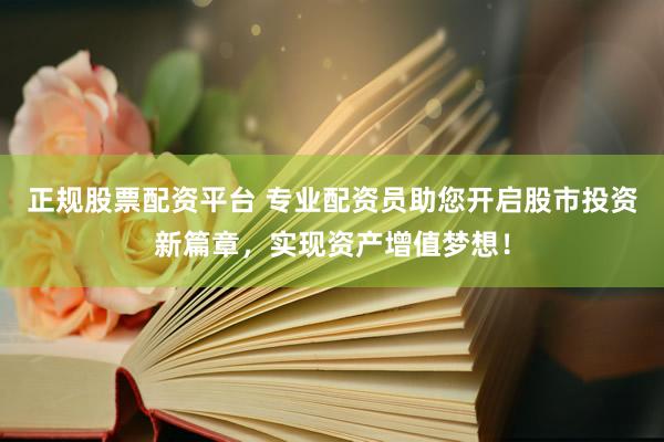 正规股票配资平台 专业配资员助您开启股市投资新篇章，实现资产增值梦想！