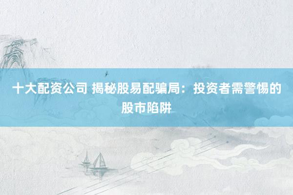十大配资公司 揭秘股易配骗局：投资者需警惕的股市陷阱