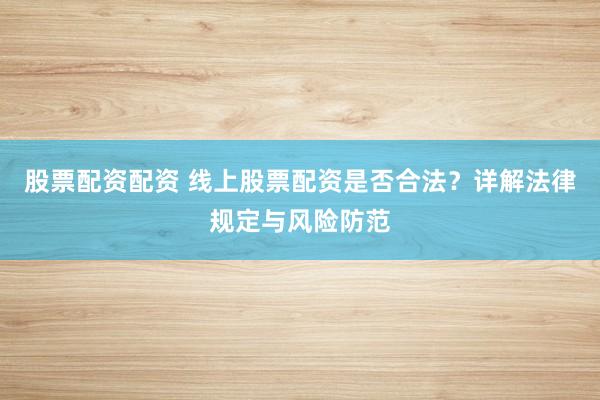 股票配资配资 线上股票配资是否合法？详解法律规定与风险防范