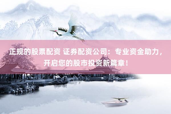 正规的股票配资 证券配资公司：专业资金助力，开启您的股市投资新篇章！
